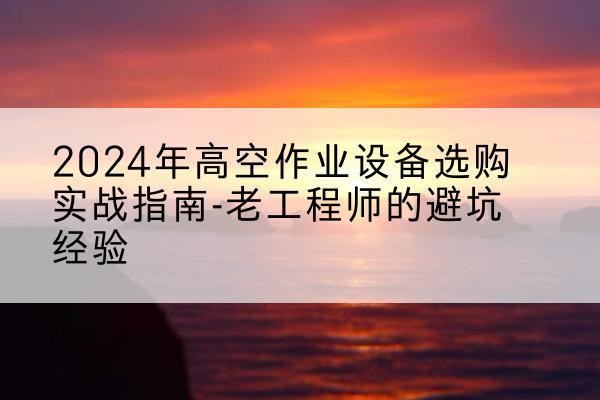贵溪高空作业升降机厂家推荐-2024年高空作业设备选购实战指南-老工程师的避坑经验