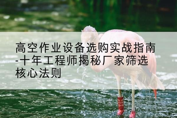 贵溪剪叉式升降机厂家-高空作业设备选购实战指南-十年工程师揭秘厂家筛选核心法则