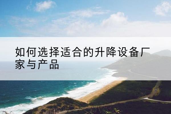 贵溪电动升降平台厂家-如何选择适合的升降设备厂家与产品