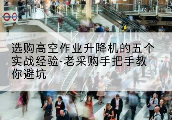 贵溪高空作业升降机厂家-选购高空作业升降机的五个实战经验-老采购手把手教你避坑