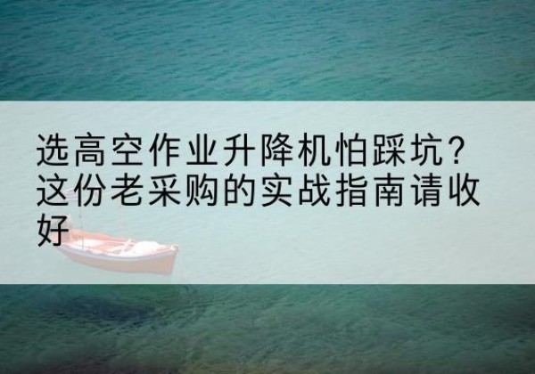 贵溪高空作业升降机厂家推荐-选高空作业升降机怕踩坑？这份老采购的实战指南请收好