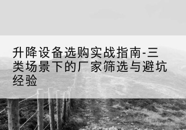 贵溪移动式升降机厂家推荐-升降设备选购实战指南-三类场景下的厂家筛选与避坑经验