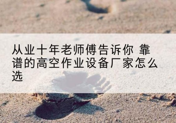 贵溪高空作业升降机厂家推荐-从业十年老师傅告诉你 靠谱的高空作业设备厂家怎么选