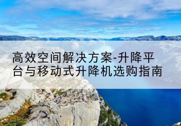 贵溪升降平台厂家-*空间解决方案-升降平台与移动式升降机选购指南