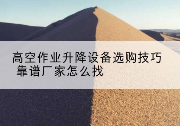 贵溪电动升降平台厂家推荐-高空作业升降设备选购技巧 靠谱厂家怎么找