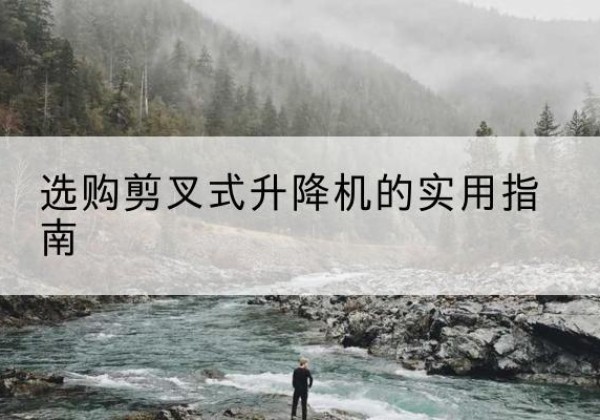 贵溪剪叉式升降机怎么选-选购剪叉式升降机的实用指南
