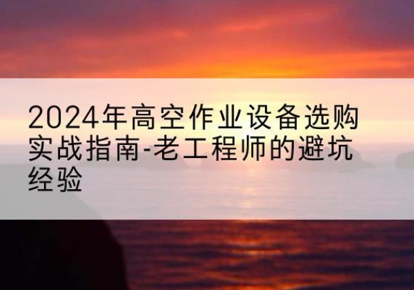 贵溪高空作业升降机厂家推荐-2024年高空作业设备选购实战指南-老工程师的避坑经验