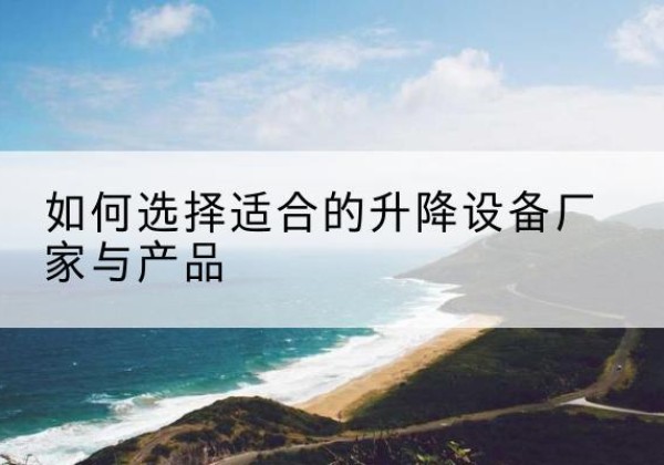 贵溪电动升降平台厂家-如何选择适合的升降设备厂家与产品