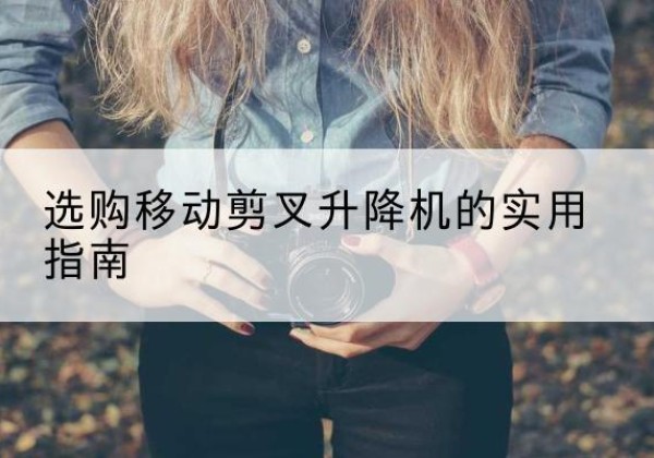 贵溪移动剪叉升降机怎么选-选购移动剪叉升降机的实用指南
