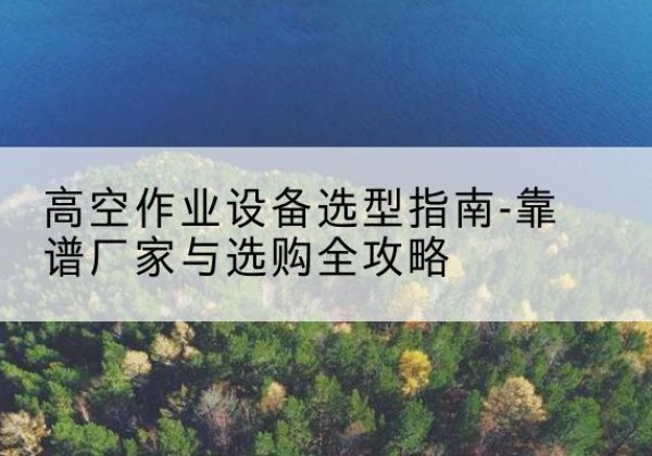 贵溪升降车厂家-高空作业设备选型指南-靠谱厂家与选购全攻略