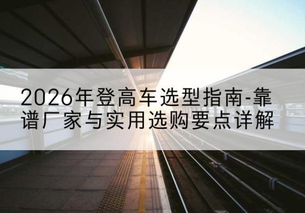 贵溪登高车厂家推荐-2026年登高车选型指南-靠谱厂家与实用选购要点详解