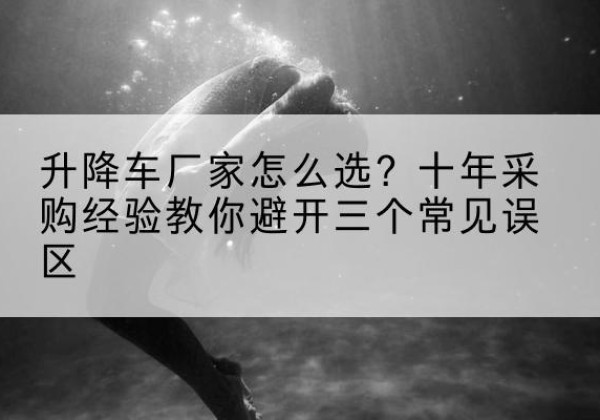 贵溪升降车厂家-怎么选？十年采购经验教你避开三个常见误区